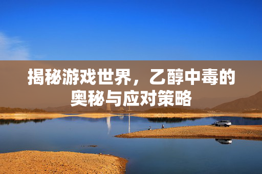 揭秘游戏世界，乙醇中毒的奥秘与应对策略