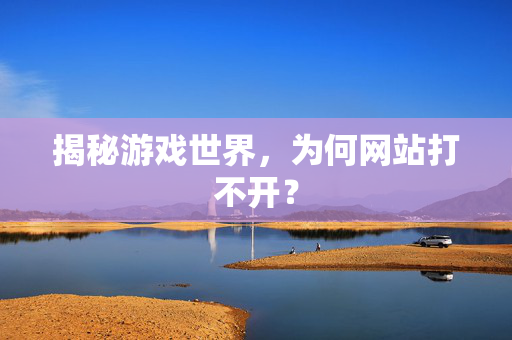 揭秘游戏世界，为何网站打不开？
