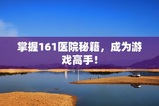 掌握161医院秘籍，成为游戏高手！