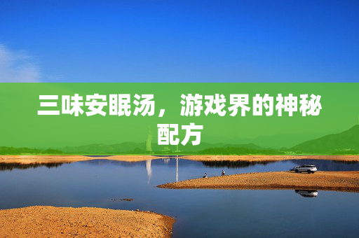 三味安眠汤,游戏界的神秘配方-第1张图片-SK游戏资讯网 三味安眠汤,游戏界的神秘配方-第1张图片-SK游戏资讯网