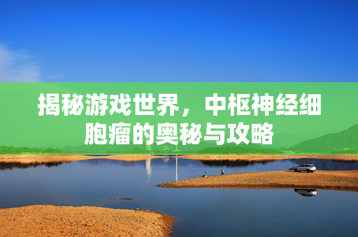 揭秘游戏世界，中枢神经细胞瘤的奥秘与攻略