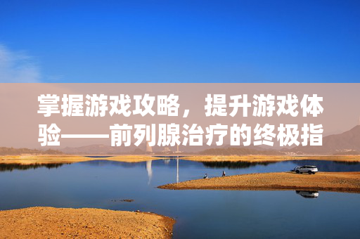 掌握游戏攻略，提升游戏体验——前列腺治疗的终极指南