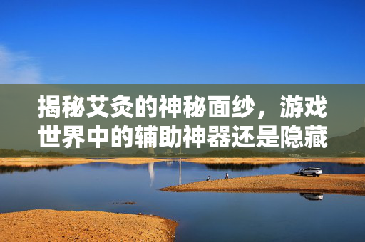 揭秘艾灸的神秘面纱，游戏世界中的辅助神器还是隐藏陷阱？