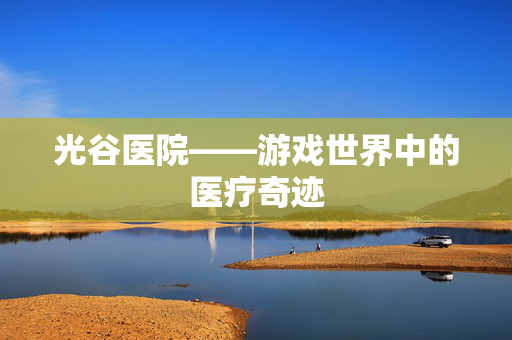 光谷医院——游戏世界中的医疗奇迹