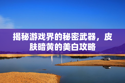 揭秘游戏界的秘密武器，皮肤暗黄的美白攻略