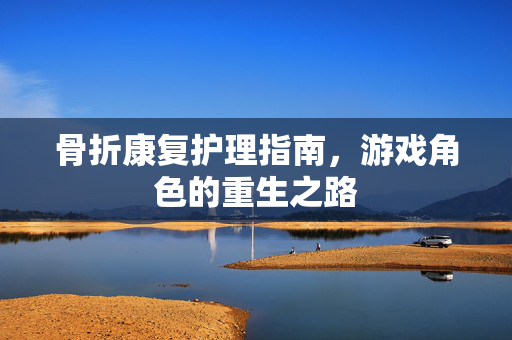 骨折康复护理指南，游戏角色的重生之路