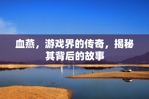 血燕,游戏界的传奇,揭秘其背后的故事-第1张图片-SK游戏资讯网 血燕,游戏界的传奇,揭秘其背后的故事-第1张图片-SK游戏资讯网