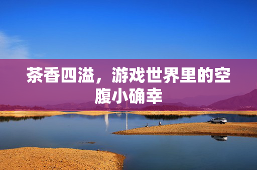 茶香四溢，游戏世界里的空腹小确幸
