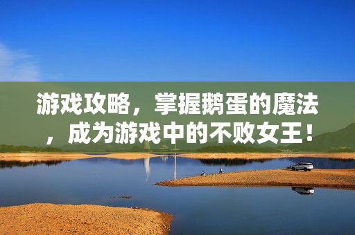 游戏攻略，掌握鹅蛋的魔法，成为游戏中的不败女王！