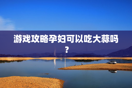 游戏攻略孕妇可以吃大蒜吗？