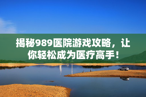 揭秘989医院游戏攻略，让你轻松成为医疗高手！