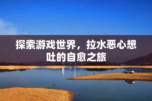 探索游戏世界，拉水恶心想吐的自愈之旅