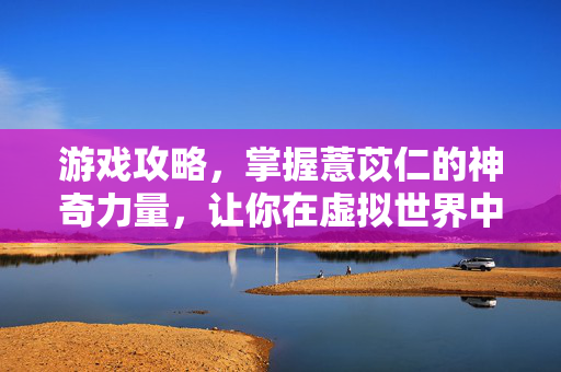 游戏攻略，掌握薏苡仁的神奇力量，让你在虚拟世界中大放异彩