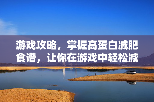 游戏攻略,掌握高蛋白减肥食谱,让你在游戏中轻松减脂!-第1张图片-SK游戏资讯网 游戏攻略,掌握高蛋白减肥食谱,让你在游戏中轻松减脂!-第1张图片-SK游戏资讯网