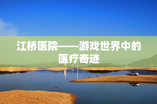 江桥医院——游戏世界中的医疗奇迹-第1张图片-SK游戏资讯网 江桥医院——游戏世界中的医疗奇迹-第1张图片-SK游戏资讯网