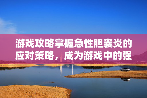 游戏攻略掌握急性胆囊炎的应对策略,成为游戏中的强者!-第1张图片-SK游戏资讯网 游戏攻略掌握急性胆囊炎的应对策略,成为游戏中的强者!-第1张图片-SK游戏资讯网