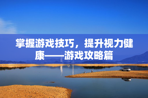 掌握游戏技巧，提升视力健康——游戏攻略篇