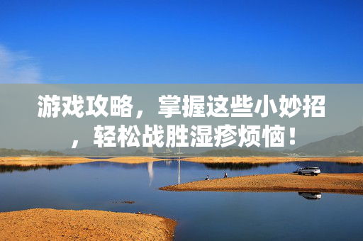 游戏攻略，掌握这些小妙招，轻松战胜湿疹烦恼！-第1张图片-SK游戏资讯网