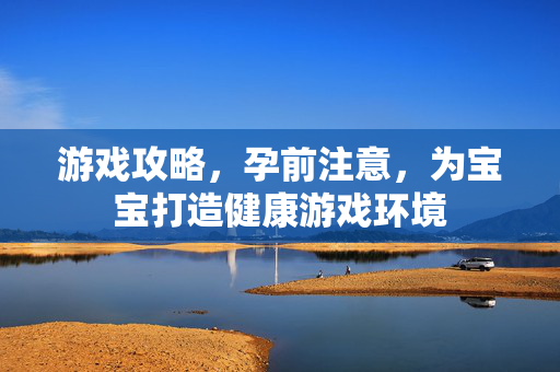 游戏攻略，孕前注意，为宝宝打造健康游戏环境