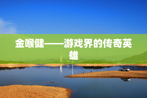 金喉健——游戏界的传奇英雄