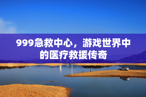 999急救中心，游戏世界中的医疗救援传奇