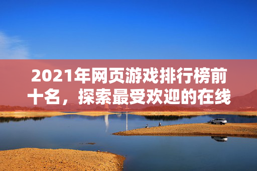 2021年网页游戏排行榜前十名,探索最受欢迎的在线游戏-第1张图片-SK游戏资讯网 2021年网页游戏排行榜前十名,探索最受欢迎的在线游戏-第1张图片-SK游戏资讯网