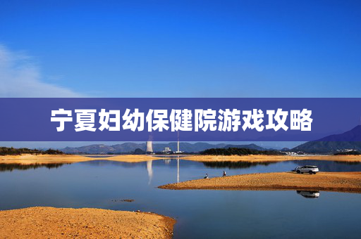 宁夏妇幼保健院游戏攻略