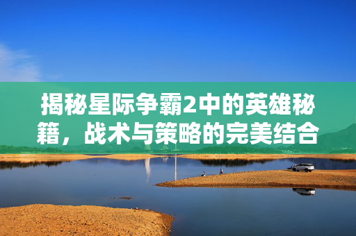 揭秘星际争霸2中的英雄秘籍，战术与策略的完美结合