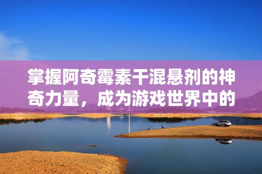 掌握阿奇霉素干混悬剂的神奇力量，成为游戏世界中的超级英雄！-第1张图片-SK游戏资讯网