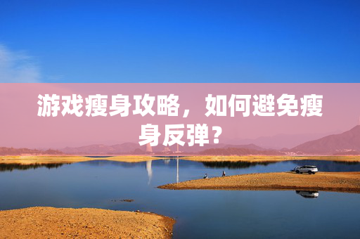 游戏瘦身攻略，如何避免瘦身反弹？