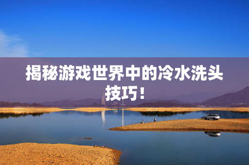 揭秘游戏世界中的冷水洗头技巧！