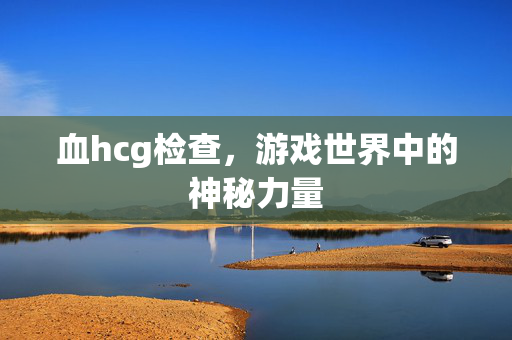 血hcg检查,游戏世界中的神秘力量-第1张图片-SK游戏资讯网 血hcg检查,游戏世界中的神秘力量-第1张图片-SK游戏资讯网