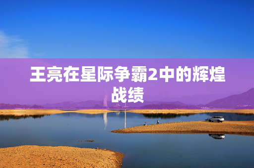 王亮在星际争霸2中的辉煌战绩