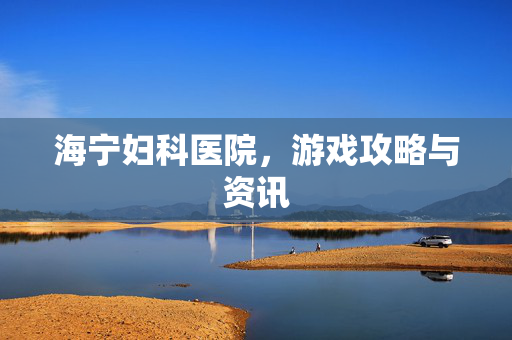 海宁妇科医院，游戏攻略与资讯