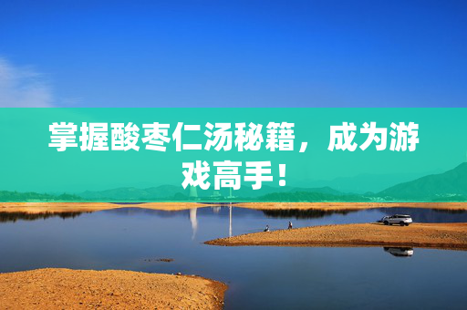 掌握酸枣仁汤秘籍，成为游戏高手！