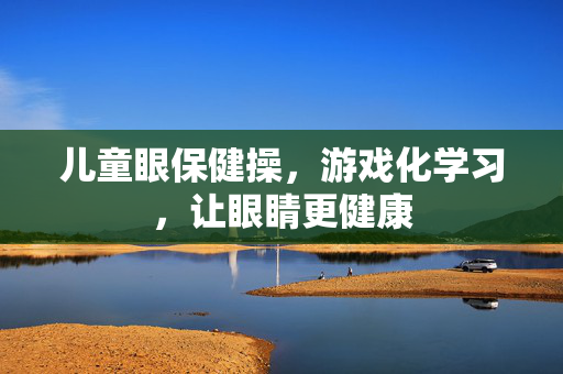 儿童眼保健操，游戏化学习，让眼睛更健康
