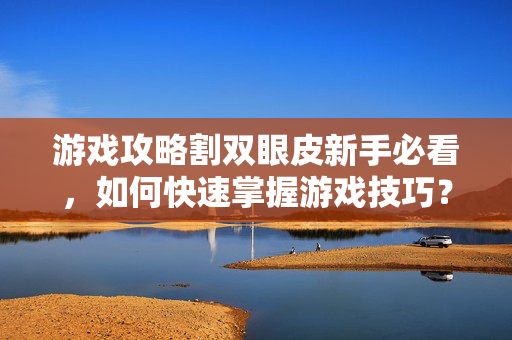 游戏攻略割双眼皮新手必看，如何快速掌握游戏技巧？
