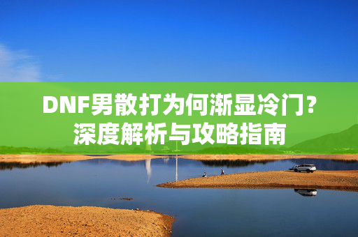 DNF男散打为何渐显冷门?深度解析与攻略指南-第1张图片-SK游戏资讯网 DNF男散打为何渐显冷门?深度解析与攻略指南-第1张图片-SK游戏资讯网