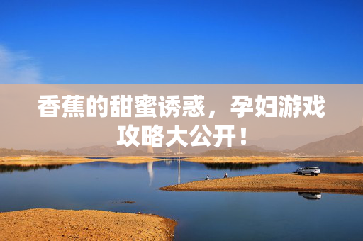 香蕉的甜蜜诱惑，孕妇游戏攻略大公开！