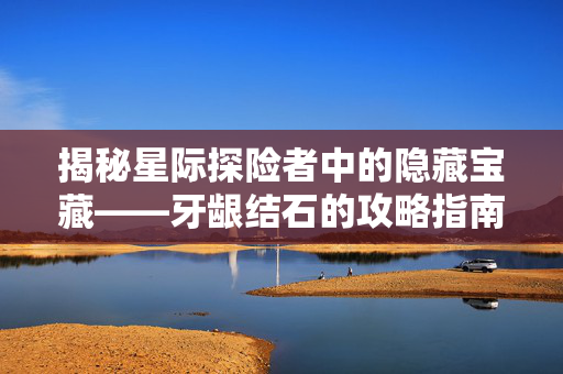 揭秘星际探险者中的隐藏宝藏——牙龈结石的攻略指南