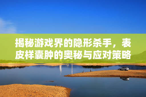 揭秘游戏界的隐形杀手，表皮样囊肿的奥秘与应对策略