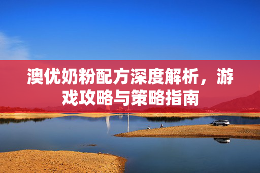 澳优奶粉配方深度解析，游戏攻略与策略指南