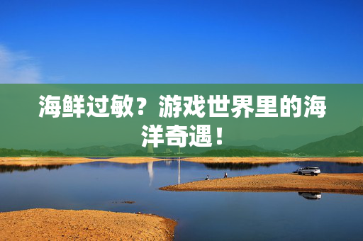 海鲜过敏？游戏世界里的海洋奇遇！