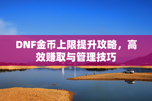 DNF金币上限提升攻略，高效赚取与管理技巧-第1张图片-SK游戏资讯网