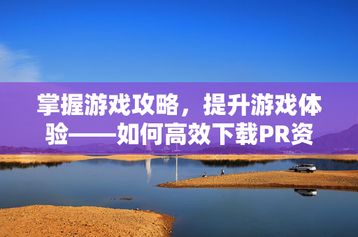掌握游戏攻略，提升游戏体验——如何高效下载PR资源