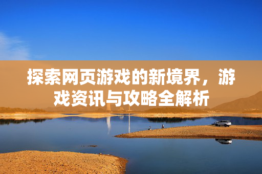 探索网页游戏的新境界，游戏资讯与攻略全解析