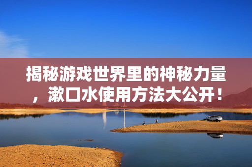 揭秘游戏世界里的神秘力量，漱口水使用方法大公开！