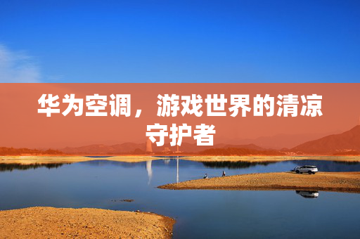 华为空调，游戏世界的清凉守护者