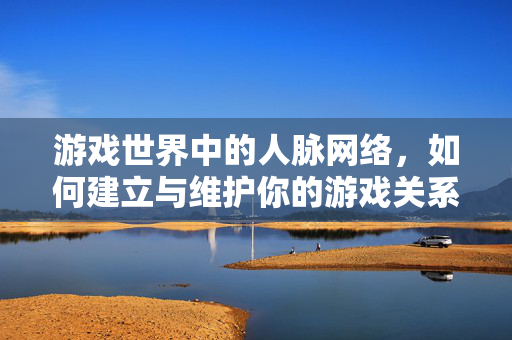 游戏世界中的人脉网络，如何建立与维护你的游戏关系网