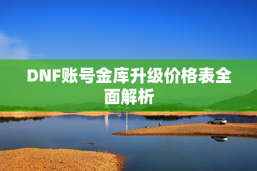 DNF账号金库升级价格表全面解析-第1张图片-SK游戏资讯网 DNF账号金库升级价格表全面解析-第1张图片-SK游戏资讯网